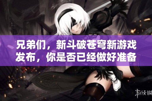 兄弟们，新斗破苍穹新游戏发布，你是否已经做好准备迎接挑战了？
