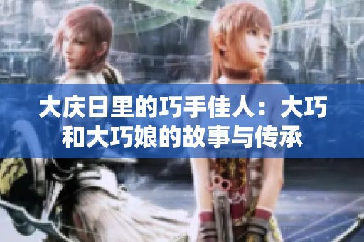 大庆日里的巧手佳人：大巧和大巧娘的故事与传承