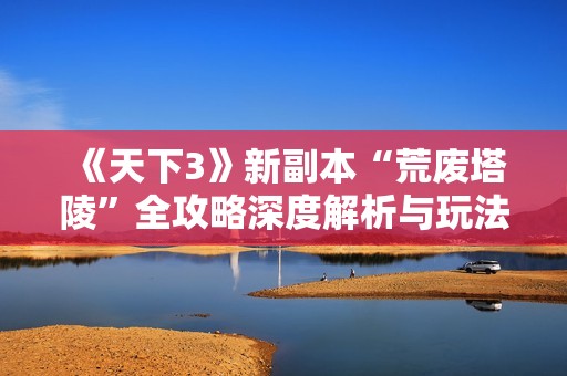 《天下3》新副本“荒废塔陵”全攻略深度解析与玩法揭秘