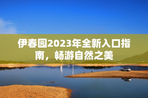 伊春园2023年全新入口指南，畅游自然之美