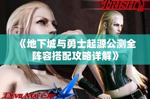 《地下城与勇士起源公测全阵容搭配攻略详解》