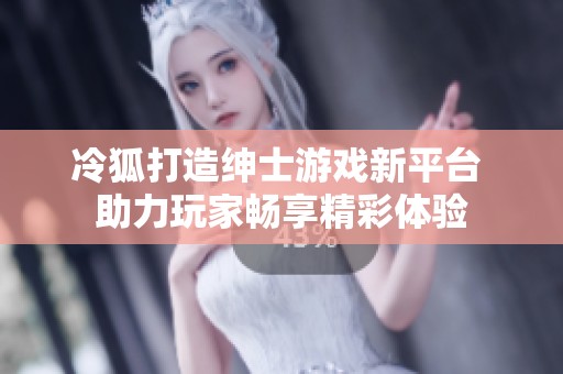 冷狐打造绅士游戏新平台 助力玩家畅享精彩体验
