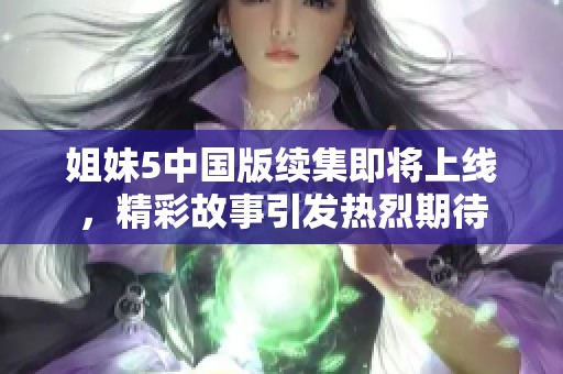 姐妹5中国版续集即将上线，精彩故事引发热烈期待