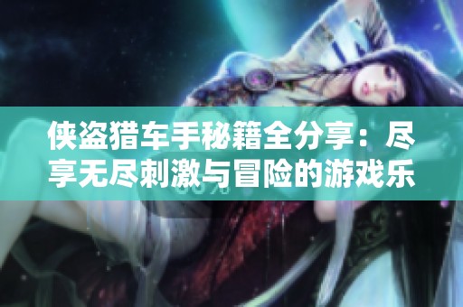 侠盗猎车手秘籍全分享：尽享无尽刺激与冒险的游戏乐趣