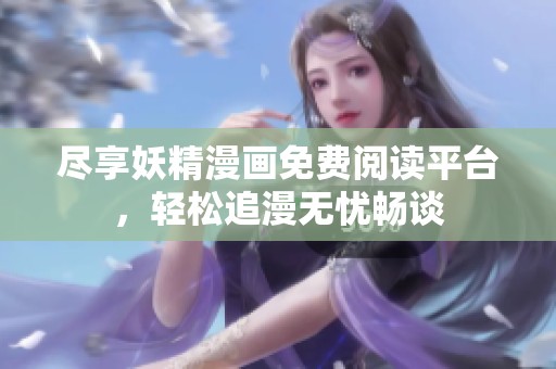 尽享妖精漫画免费阅读平台，轻松追漫无忧畅谈