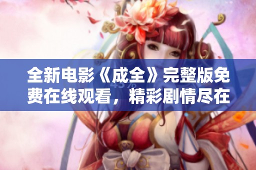 全新电影《成全》完整版免费在线观看，精彩剧情尽在其中