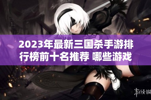 2023年最新三国杀手游排行榜前十名推荐 哪些游戏更好玩