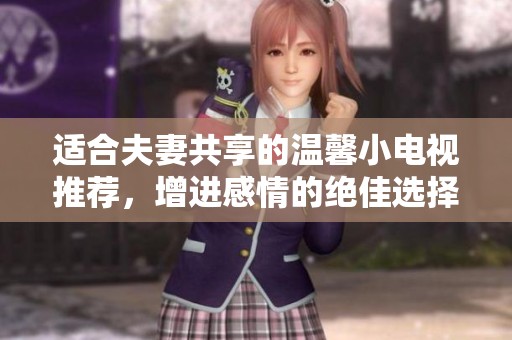 适合夫妻共享的温馨小电视推荐，增进感情的绝佳选择