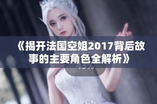 《揭开法国空姐2017背后故事的主要角色全解析》
