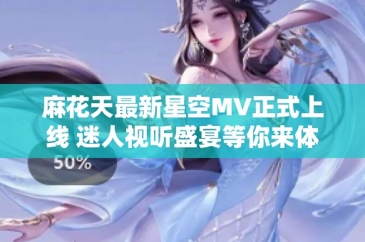 麻花天最新星空MV正式上线 迷人视听盛宴等你来体验