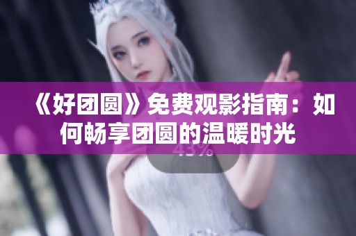 《好团圆》免费观影指南：如何畅享团圆的温暖时光