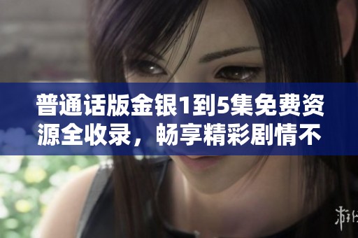 普通话版金银1到5集免费资源全收录，畅享精彩剧情不容错过