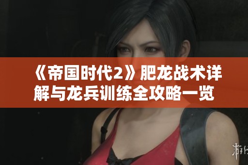 《帝国时代2》肥龙战术详解与龙兵训练全攻略一览