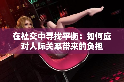 在社交中寻找平衡：如何应对人际关系带来的负担