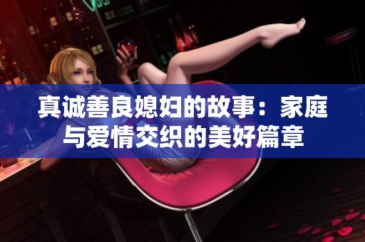 真诚善良媳妇的故事：家庭与爱情交织的美好篇章