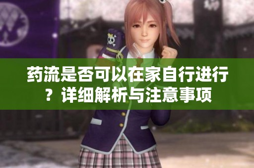 药流是否可以在家自行进行？详细解析与注意事项