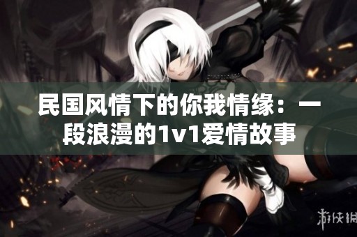 民国风情下的你我情缘：一段浪漫的1v1爱情故事