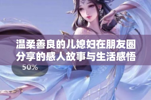 温柔善良的儿媳妇在朋友圈分享的感人故事与生活感悟