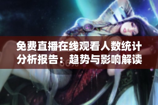 免费直播在线观看人数统计分析报告：趋势与影响解读