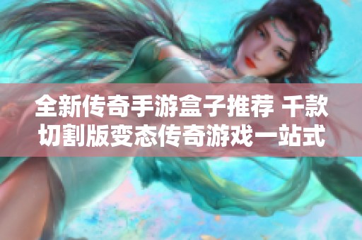 全新传奇手游盒子推荐 千款切割版变态传奇游戏一站式体验