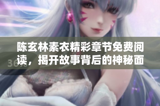 陈玄林素衣精彩章节免费阅读，揭开故事背后的神秘面纱