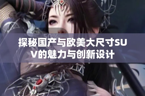 探秘国产与欧美大尺寸SUV的魅力与创新设计