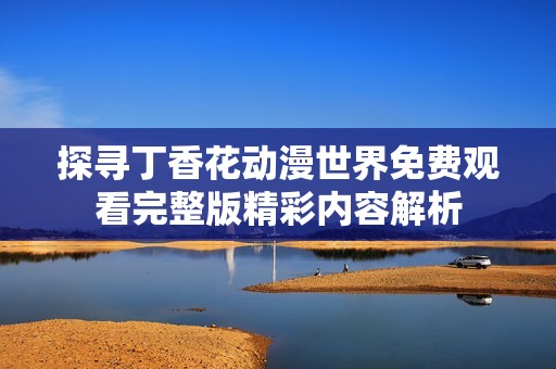 探寻丁香花动漫世界免费观看完整版精彩内容解析
