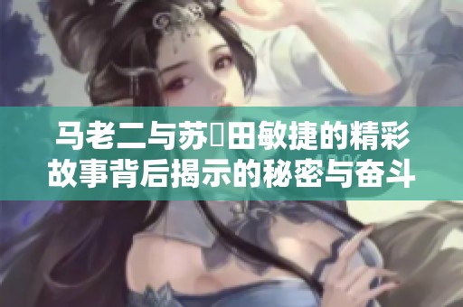 马老二与苏玥田敏捷的精彩故事背后揭示的秘密与奋斗历程