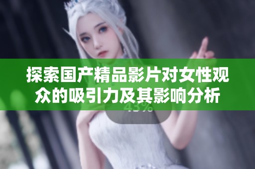 探索国产精品影片对女性观众的吸引力及其影响分析