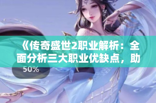 《传奇盛世2职业解析：全面分析三大职业优缺点，助你明智选择》