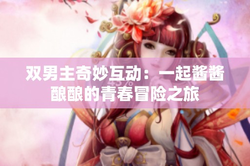 双男主奇妙互动：一起酱酱酿酿的青春冒险之旅
