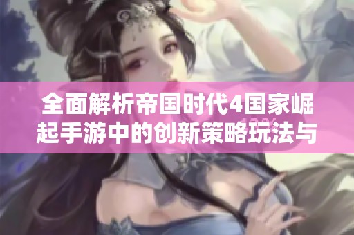 全面解析帝国时代4国家崛起手游中的创新策略玩法与技巧