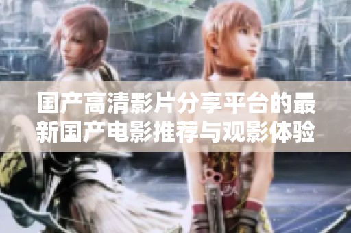 国产高清影片分享平台的最新国产电影推荐与观影体验探讨