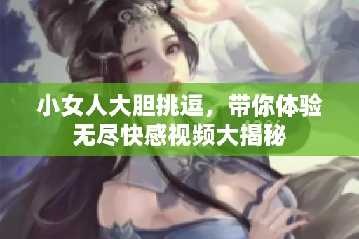 小女人大胆挑逗，带你体验无尽快感视频大揭秘