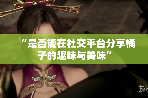 “是否能在社交平台分享橘子的趣味与美味”