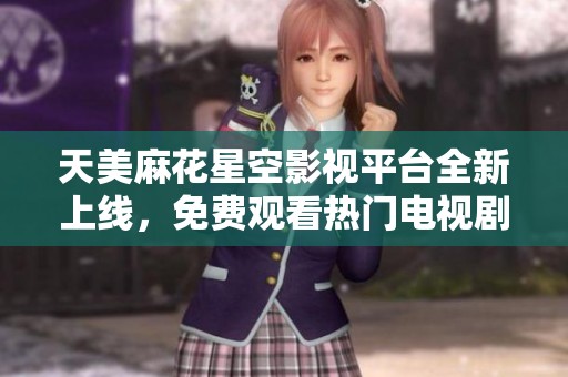 天美麻花星空影视平台全新上线，免费观看热门电视剧精彩不断！