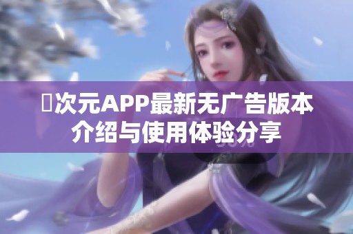 囧次元APP最新无广告版本介绍与使用体验分享