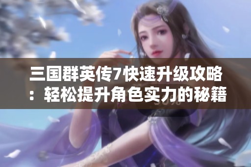三国群英传7快速升级攻略：轻松提升角色实力的秘籍分享