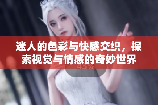 迷人的色彩与快感交织，探索视觉与情感的奇妙世界