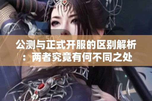 公测与正式开服的区别解析：两者究竟有何不同之处