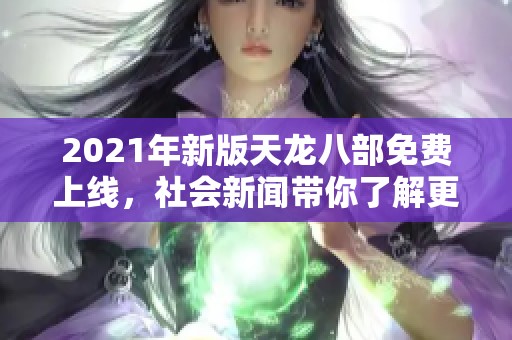 2021年新版天龙八部免费上线，社会新闻带你了解更多精彩内容