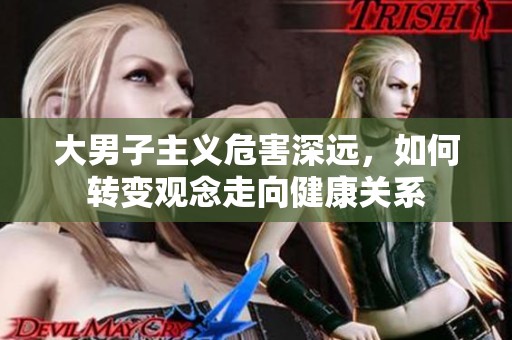 大男子主义危害深远，如何转变观念走向健康关系
