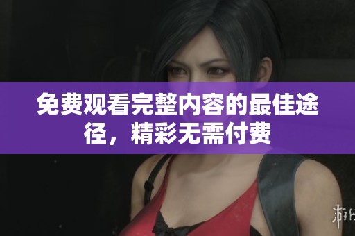 免费观看完整内容的最佳途径，精彩无需付费