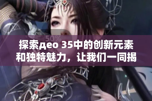 探索део 35中的创新元素和独特魅力，让我们一同揭开其神秘面纱