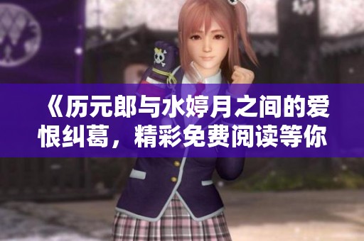 《历元郎与水婷月之间的爱恨纠葛，精彩免费阅读等你来探索》