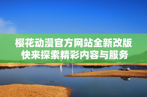 樱花动漫官方网站全新改版 快来探索精彩内容与服务
