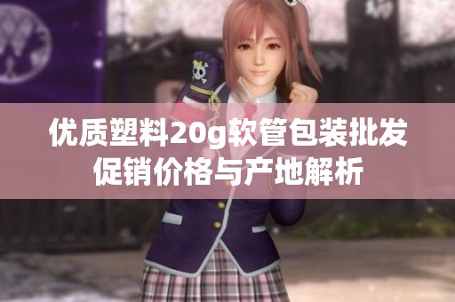 优质塑料20g软管包装批发促销价格与产地解析