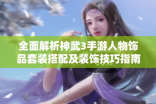 全面解析神武3手游人物饰品套装搭配及装饰技巧指南