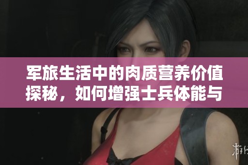 军旅生活中的肉质营养价值探秘，如何增强士兵体能与健康