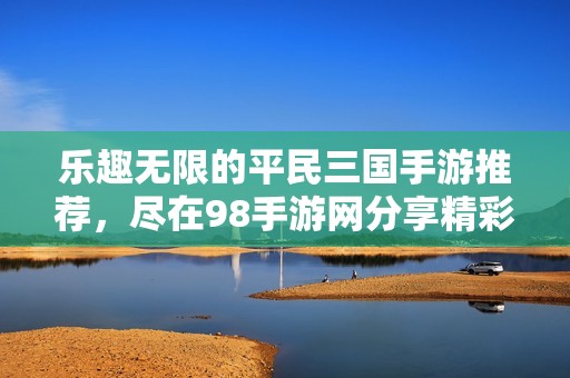 乐趣无限的平民三国手游推荐，尽在98手游网分享精彩游戏体验